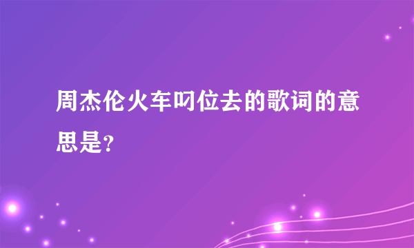 周杰伦火车叼位去的歌词的意思是？