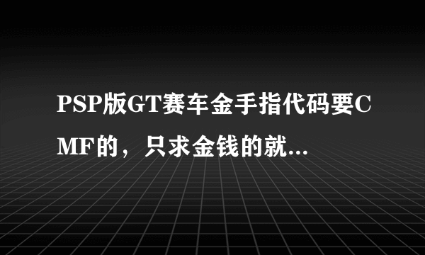 PSP版GT赛车金手指代码要CMF的，只求金钱的就行了，谢谢