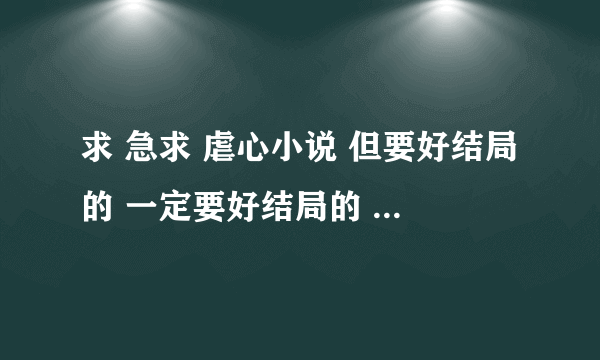 求 急求 虐心小说 但要好结局的 一定要好结局的 不要BL和GL的