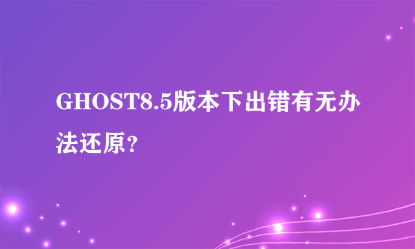 GHOST8.5版本下出错有无办法还原？