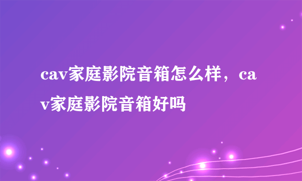 cav家庭影院音箱怎么样，cav家庭影院音箱好吗