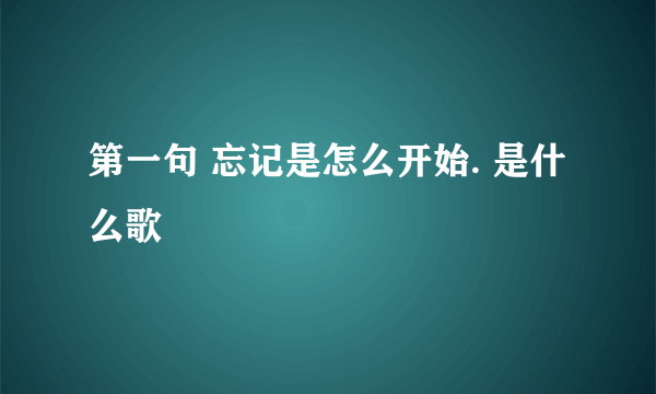 第一句 忘记是怎么开始. 是什么歌