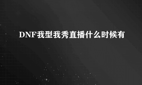 DNF我型我秀直播什么时候有