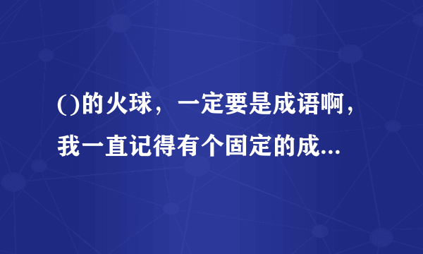 ()的火球，一定要是成语啊，我一直记得有个固定的成语的形容，写东西