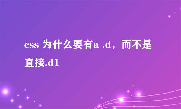 css 为什么要有a .d，而不是直接.d1