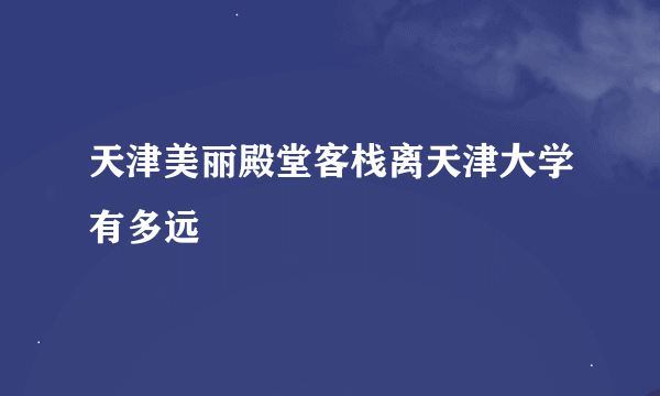 天津美丽殿堂客栈离天津大学有多远