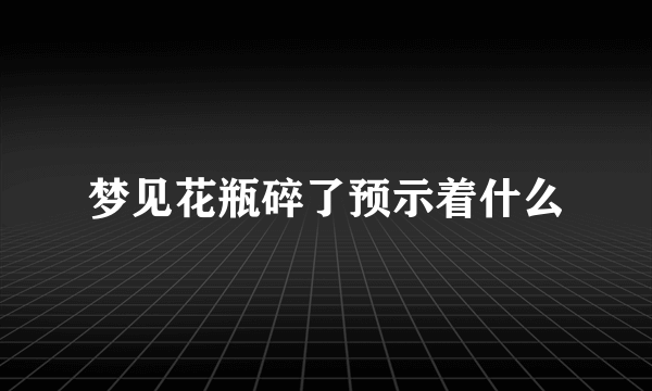 梦见花瓶碎了预示着什么