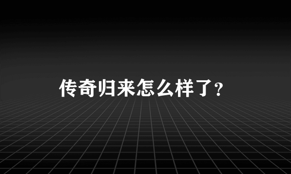 传奇归来怎么样了？