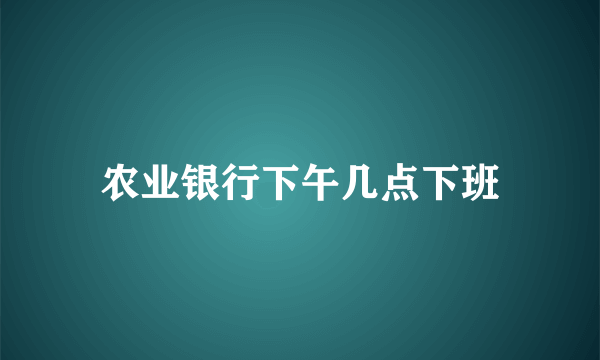 农业银行下午几点下班