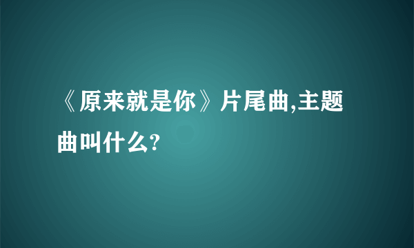 《原来就是你》片尾曲,主题曲叫什么?