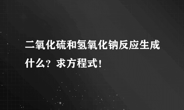 二氧化硫和氢氧化钠反应生成什么？求方程式！