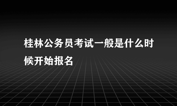 桂林公务员考试一般是什么时候开始报名