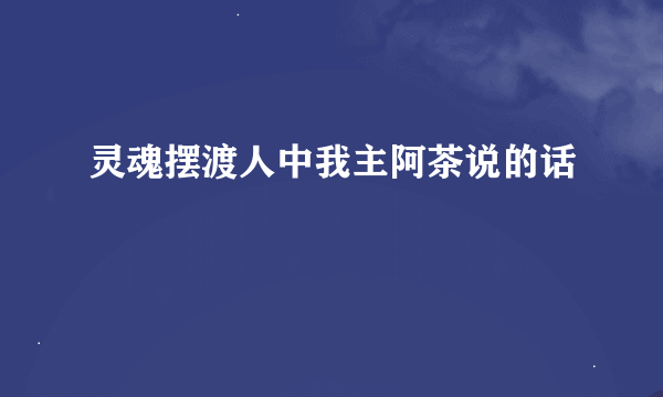 灵魂摆渡人中我主阿茶说的话