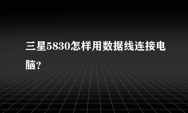 三星5830怎样用数据线连接电脑？