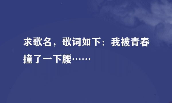 求歌名，歌词如下：我被青春撞了一下腰……