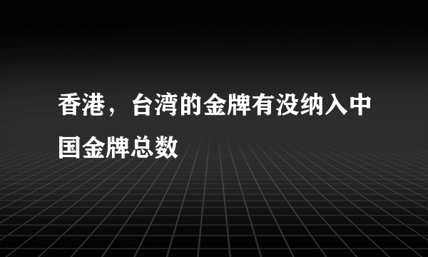 香港，台湾的金牌有没纳入中国金牌总数