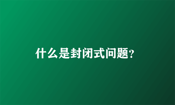 什么是封闭式问题？