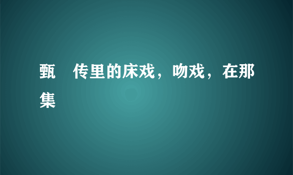 甄嬛传里的床戏，吻戏，在那集