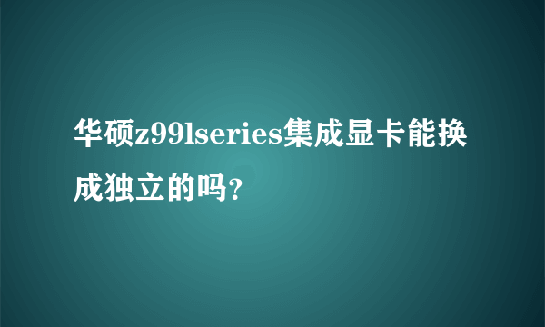 华硕z99lseries集成显卡能换成独立的吗？