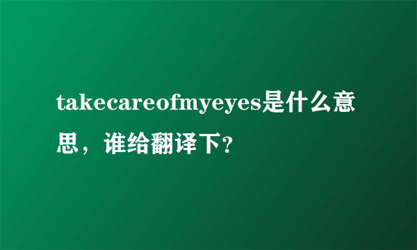 takecareofmyeyes是什么意思，谁给翻译下？