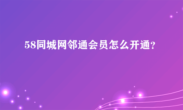 58同城网邻通会员怎么开通？