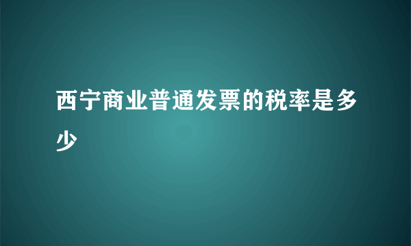 西宁商业普通发票的税率是多少