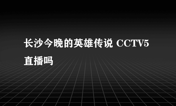 长沙今晚的英雄传说 CCTV5直播吗