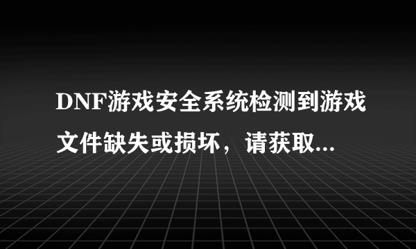 DNF游戏安全系统检测到游戏文件缺失或损坏，请获取正确文件进行替换，或重装游戏客户端！