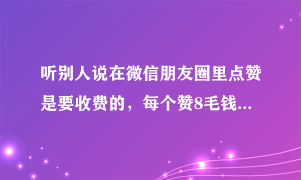 听别人说在微信朋友圈里点赞是要收费的，每个赞8毛钱，请问是真的吗？