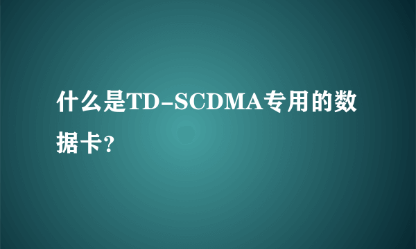 什么是TD-SCDMA专用的数据卡？