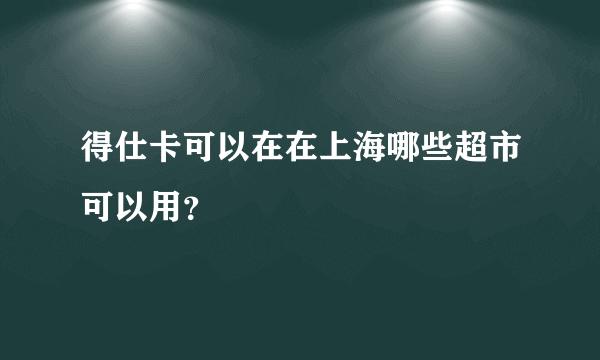 得仕卡可以在在上海哪些超市可以用？