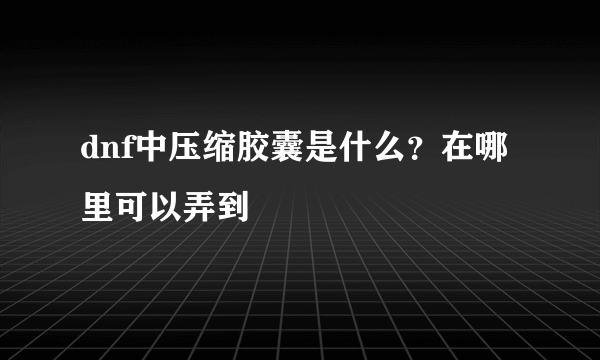 dnf中压缩胶囊是什么？在哪里可以弄到