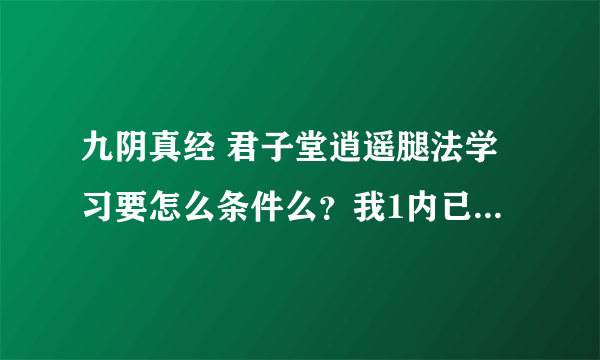 九阴真经 君子堂逍遥腿法学习要怎么条件么？我1内已经11层了还不能学？