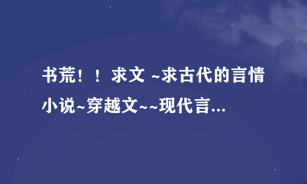 书荒！！求文 ~求古代的言情小说~穿越文~~现代言情小说~~