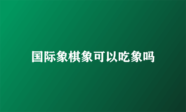 国际象棋象可以吃象吗