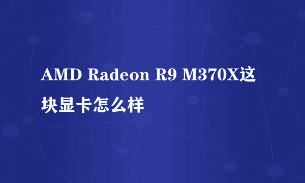 AMD Radeon R9 M370X这块显卡怎么样