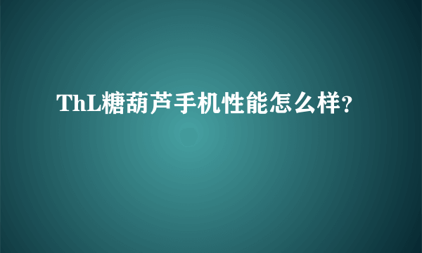 ThL糖葫芦手机性能怎么样？