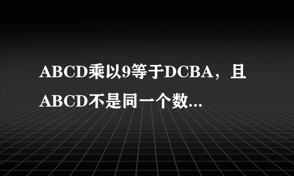 ABCD乘以9等于DCBA，且ABCD不是同一个数字。问ABCD这个四为数是多少