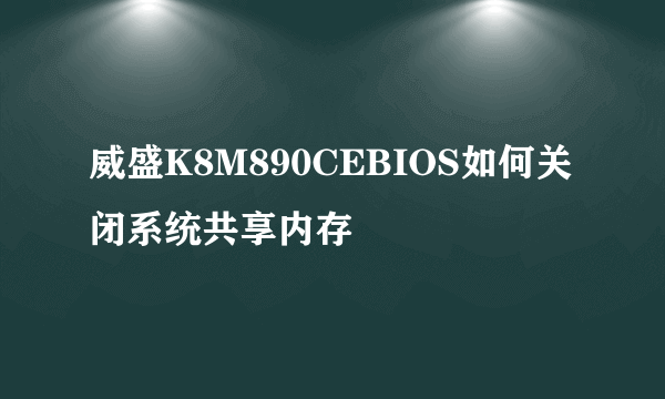 威盛K8M890CEBIOS如何关闭系统共享内存