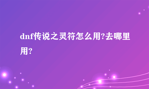 dnf传说之灵符怎么用?去哪里用?