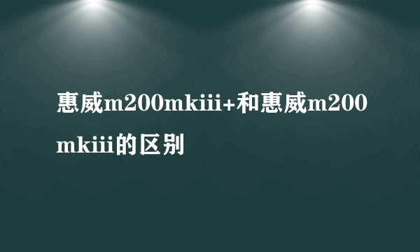 惠威m200mkiii+和惠威m200mkiii的区别