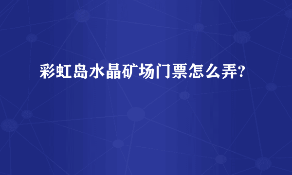 彩虹岛水晶矿场门票怎么弄?