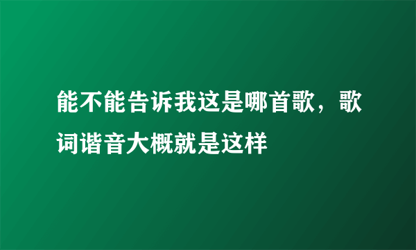 能不能告诉我这是哪首歌，歌词谐音大概就是这样