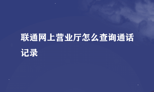 联通网上营业厅怎么查询通话记录