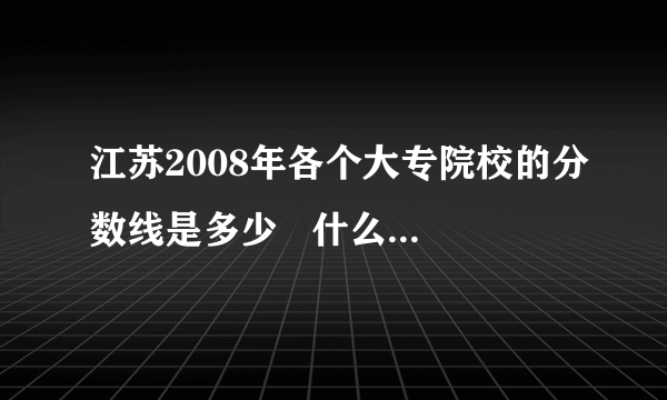 江苏2008年各个大专院校的分数线是多少   什么时候出来