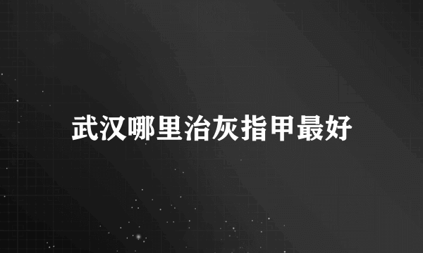 武汉哪里治灰指甲最好