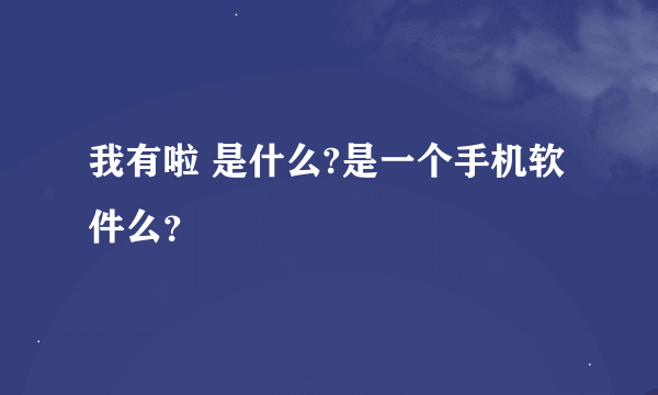 我有啦 是什么?是一个手机软件么？