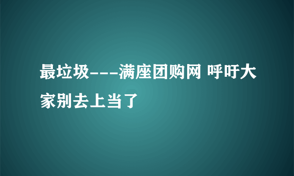 最垃圾---满座团购网 呼吁大家别去上当了