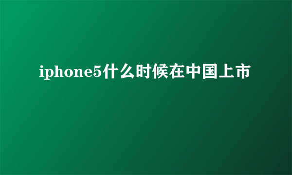 iphone5什么时候在中国上市