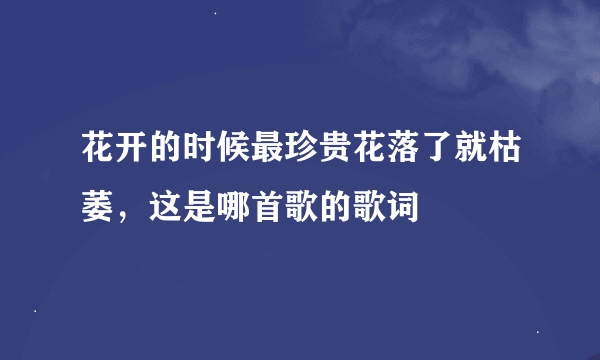 花开的时候最珍贵花落了就枯萎，这是哪首歌的歌词